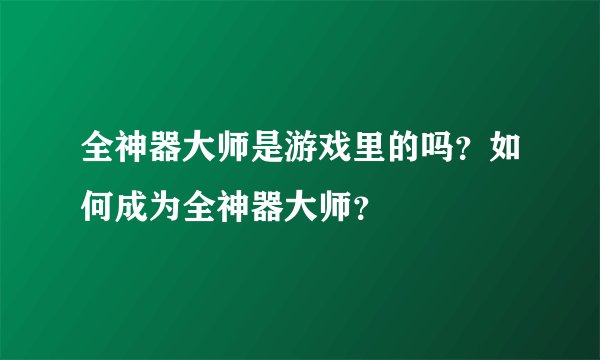 全神器大师是游戏里的吗？如何成为全神器大师？