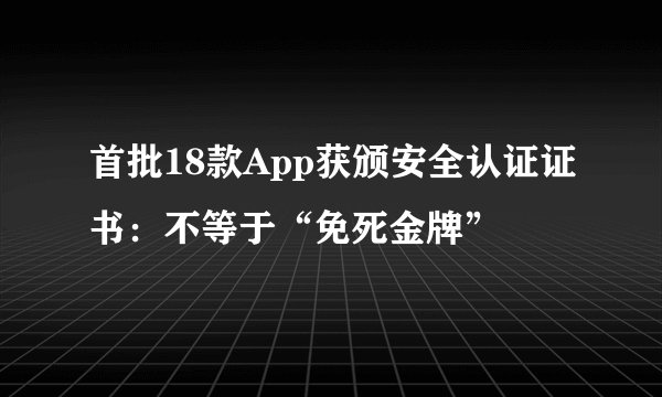 首批18款App获颁安全认证证书：不等于“免死金牌”