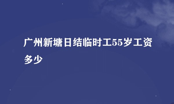 广州新塘日结临时工55岁工资多少
