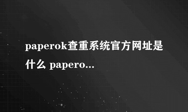 paperok查重系统官方网址是什么 paperok查重官网主页直接进入
