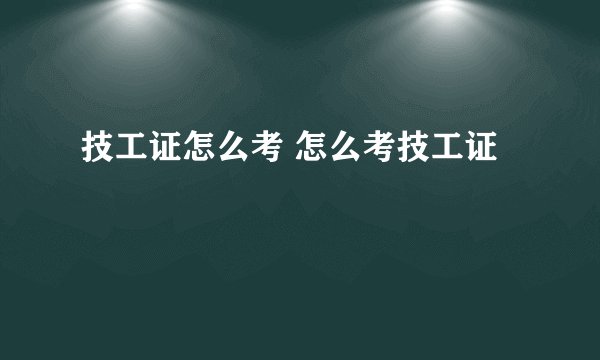 技工证怎么考 怎么考技工证