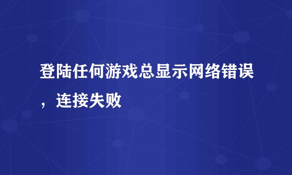 登陆任何游戏总显示网络错误，连接失败