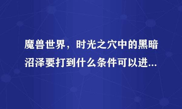 魔兽世界，时光之穴中的黑暗沼泽要打到什么条件可以进入，门口龙任务已经做了，也跟着里面的人转了一圈？