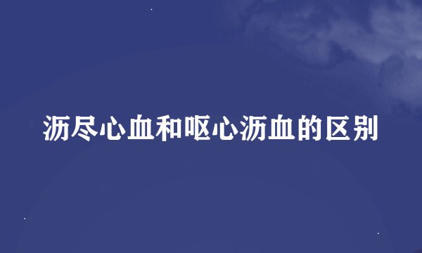 沥尽心血和呕心沥血的区别