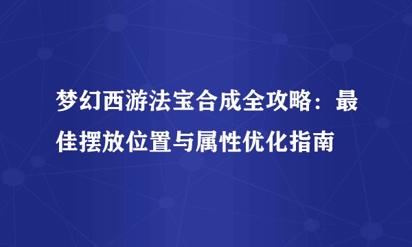 梦幻西游法宝合成全攻略：最佳摆放位置与属性优化指南