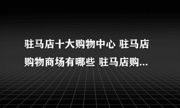 驻马店十大购物中心 驻马店购物商场有哪些 驻马店购物广场在哪里