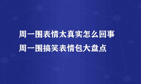 周一围表情太真实怎么回事 周一围搞笑表情包大盘点