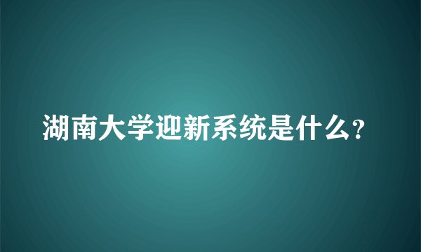 湖南大学迎新系统是什么？