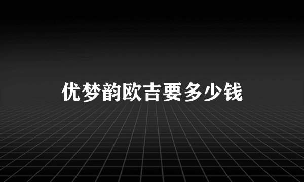 优梦韵欧吉要多少钱