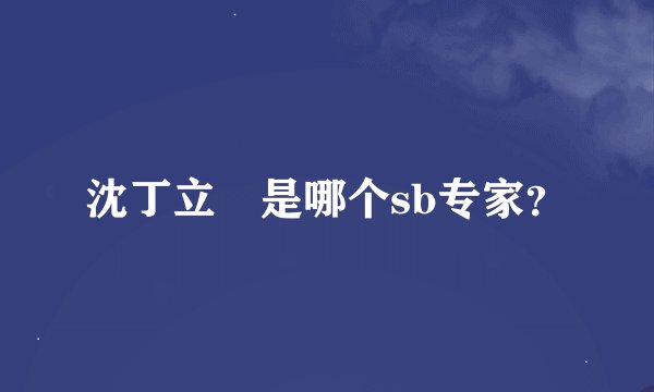 沈丁立 是哪个sb专家？