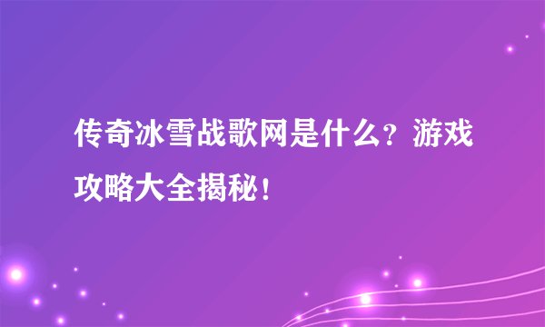 传奇冰雪战歌网是什么？游戏攻略大全揭秘！