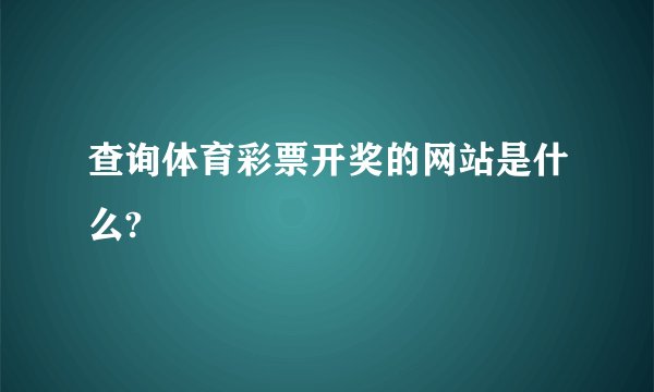 查询体育彩票开奖的网站是什么?