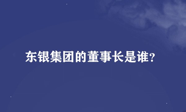 东银集团的董事长是谁？