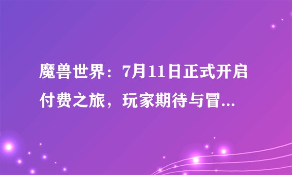 魔兽世界：7月11日正式开启付费之旅，玩家期待与冒险再度重逢！