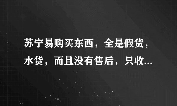 苏宁易购买东西，全是假货，水货，而且没有售后，只收钱的骗子。