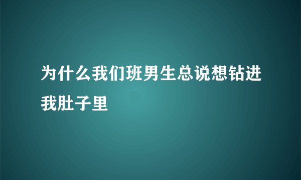为什么我们班男生总说想钻进我肚子里