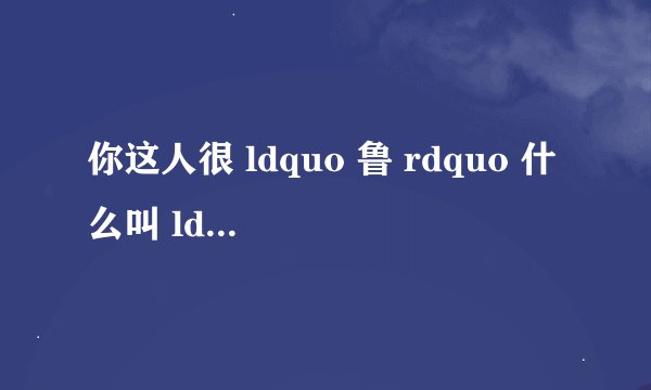 你这人很 ldquo 鲁 rdquo 什么叫 ldquo 鲁 rdquo 啊