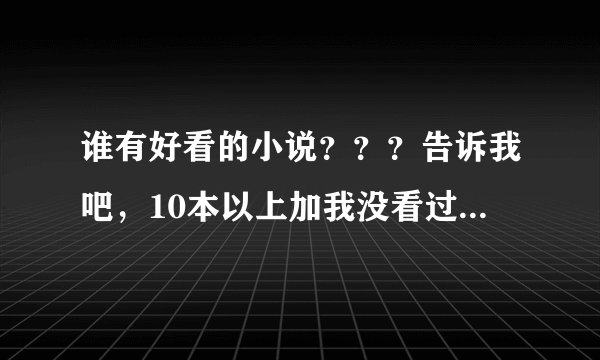 谁有好看的小说？？？告诉我吧，10本以上加我没看过的。什么都可以，我很多都看过