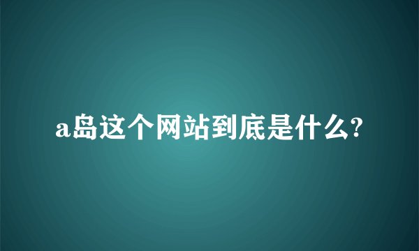a岛这个网站到底是什么?