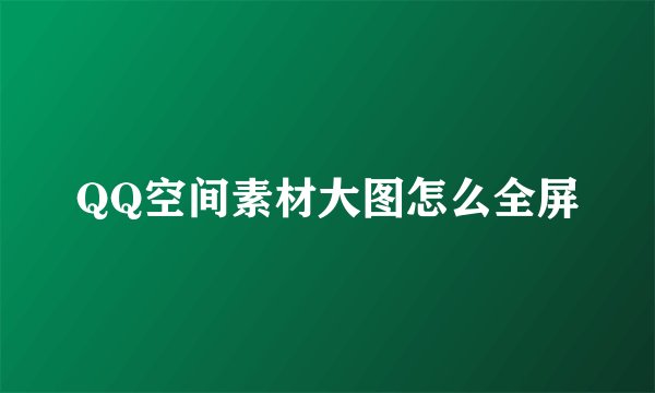 QQ空间素材大图怎么全屏