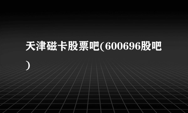 天津磁卡股票吧(600696股吧)