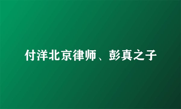 付洋北京律师、彭真之子