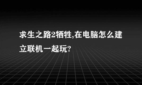 求生之路2牺牲,在电脑怎么建立联机一起玩?
