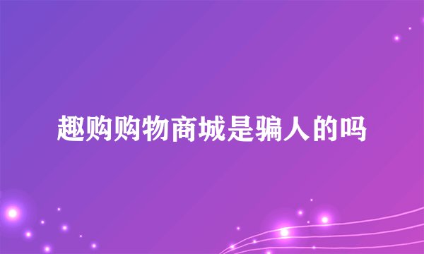 趣购购物商城是骗人的吗