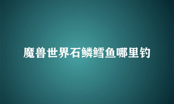 魔兽世界石鳞鳕鱼哪里钓