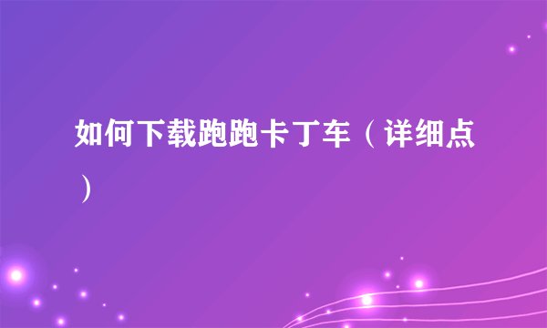 如何下载跑跑卡丁车（详细点）