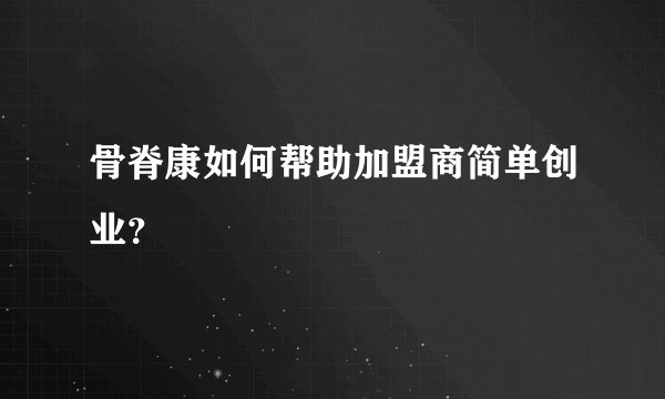 骨脊康如何帮助加盟商简单创业？