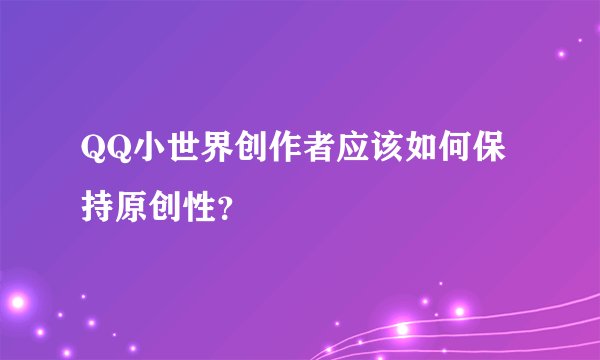 QQ小世界创作者应该如何保持原创性？