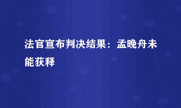 法官宣布判决结果：孟晚舟未能获释