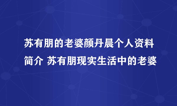 苏有朋的老婆颜丹晨个人资料简介 苏有朋现实生活中的老婆