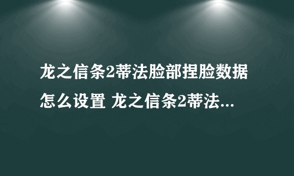 龙之信条2蒂法脸部捏脸数据怎么设置 龙之信条2蒂法脸部捏脸数据设置一览
