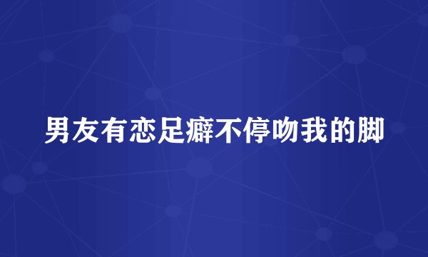 男友有恋足癖不停吻我的脚
