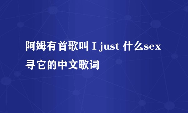阿姆有首歌叫 I just 什么sex 寻它的中文歌词