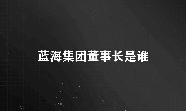 蓝海集团董事长是谁