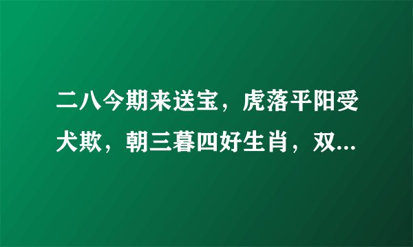 二八今期来送宝，虎落平阳受犬欺，朝三暮四好生肖，双数本期有横财。（猜一生肖）
