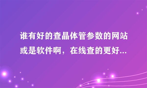 谁有好的查晶体管参数的网站或是软件啊，在线查的更好啊。谢谢了。