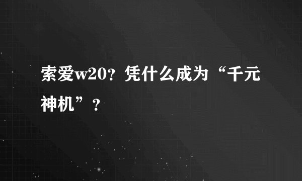 索爱w20？凭什么成为“千元神机”？