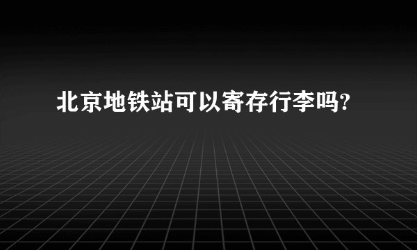 北京地铁站可以寄存行李吗?