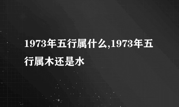 1973年五行属什么,1973年五行属木还是水