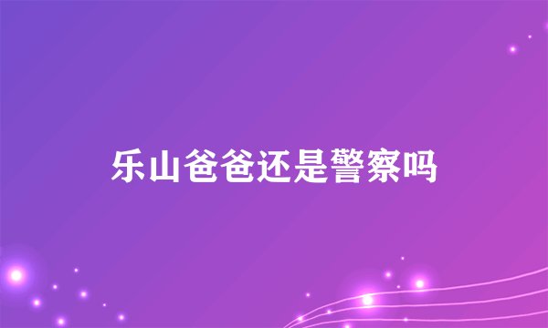 乐山爸爸还是警察吗