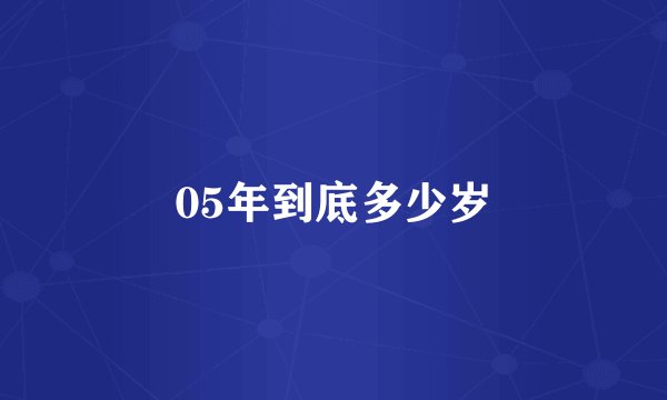 05年到底多少岁