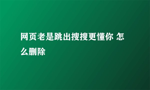 网页老是跳出搜搜更懂你 怎么删除