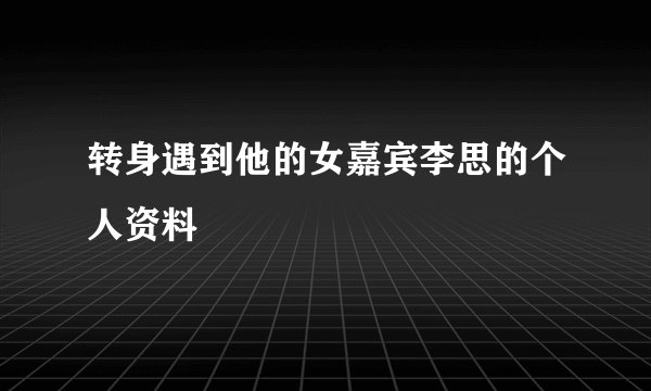 转身遇到他的女嘉宾李思的个人资料