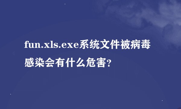 fun.xls.exe系统文件被病毒感染会有什么危害？