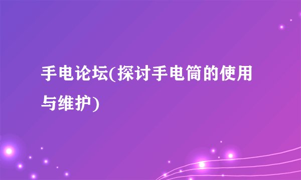 手电论坛(探讨手电筒的使用与维护)