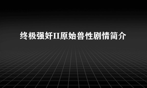 终极强奸II原始兽性剧情简介